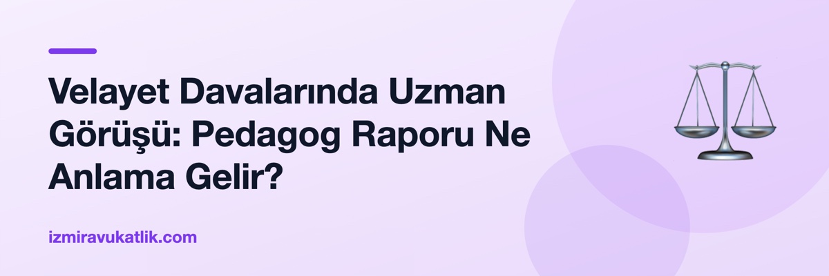 Velayet Davalarında Uzman Görüşü: Pedagog Raporu Ne Anlama Gelir?